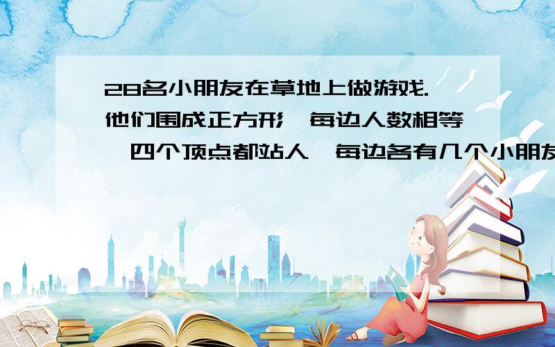 28名小朋友在草地上做游戏.他们围成正方形,每边人数相等,四个顶点都站人,每边各有几个小朋友?