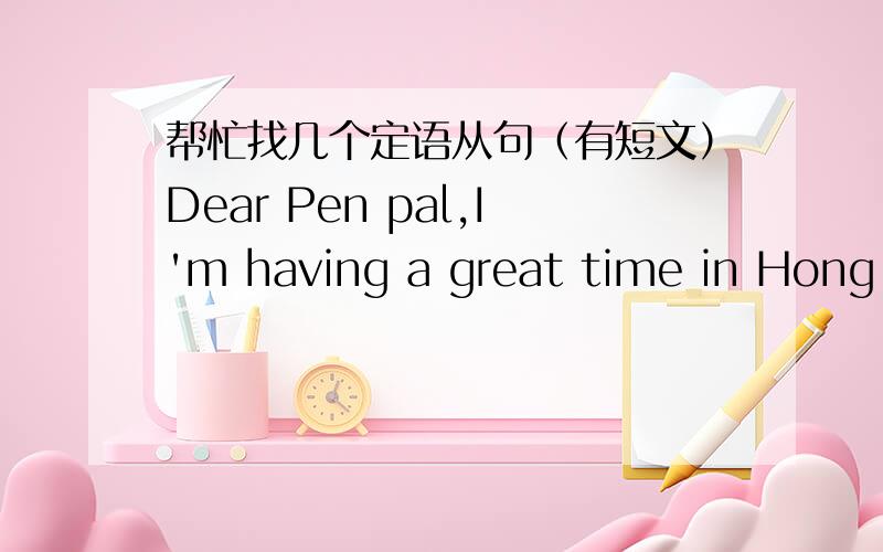 帮忙找几个定语从句（有短文）Dear Pen pal,I'm having a great time in Hong Kong ,although I have to honest and say that I prefer Shanghai.Still,it's a great place to visit and I'm lucky to be here for my six-month English course.Some othe