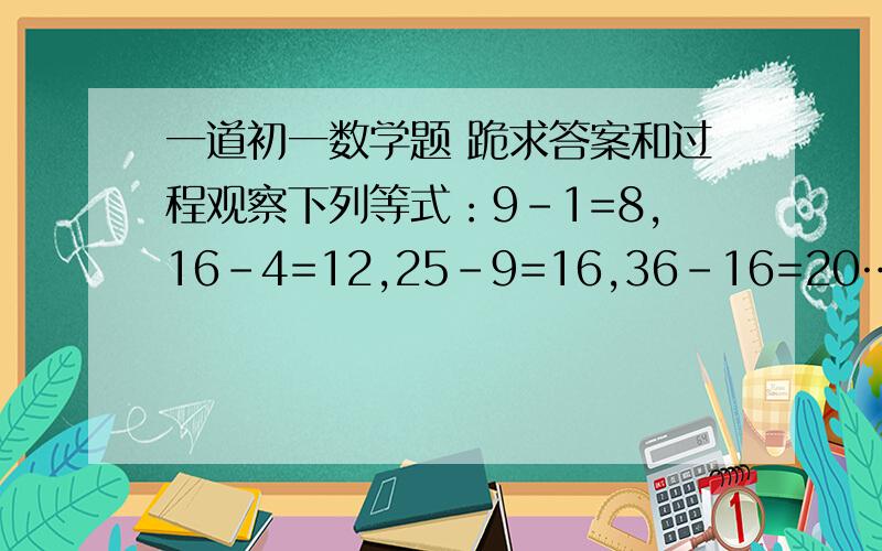 一道初一数学题 跪求答案和过程观察下列等式：9-1=8,16-4=12,25-9=16,36-16=20……你能用只含一个字母的等式表示上述自然数之间的规律吗在线等