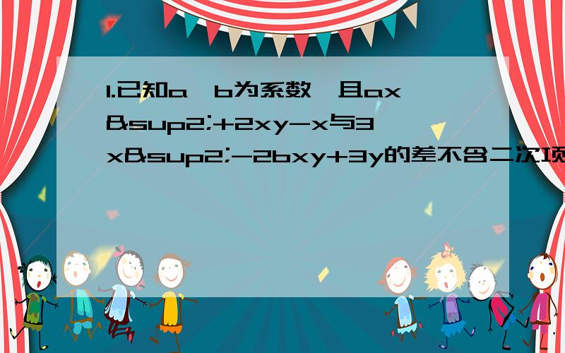 1.已知a、b为系数,且ax²+2xy-x与3x²-2bxy+3y的差不含二次项,求a²-3b的值.2.某市抽样调查1000户家庭的年收入,其中年收入最高的只有一户,是38000元,由于将这个数据输入错了,所以计算机显