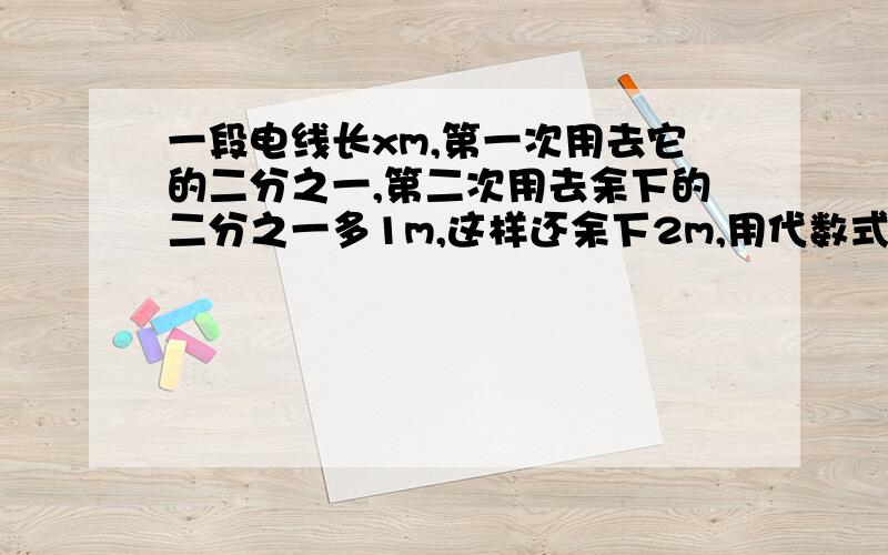 一段电线长xm,第一次用去它的二分之一,第二次用去余下的二分之一多1m,这样还余下2m,用代数式表示：第一次用去（ ）m,第二次用去（）m,可列方程（）,解之得x=( )当x=（ ）时,代数式x-三分之x