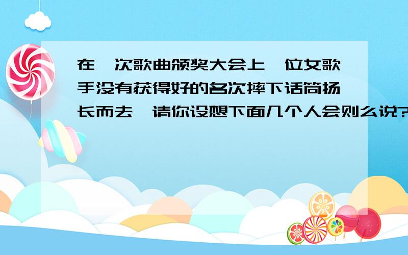 在一次歌曲颁奖大会上一位女歌手没有获得好的名次摔下话筒扬长而去,请你设想下面几个人会则么说?1、一位小姑娘不解的问妈妈：“（ ）.” 2、一些热心歌迷惊讶的说：“（ ）.” 3、一