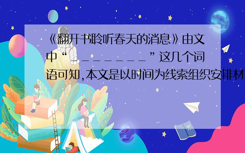 《翻开书聆听春天的消息》由文中“_______”这几个词语可知,本文是以时间为线索组织安排材料的.我是从《名校课堂内外》中找到的题,希望有童鞋帮忙解决.