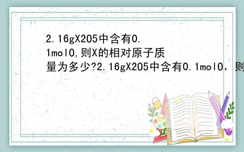 2.16gX2O5中含有0.1molO,则X的相对原子质量为多少?2.16gX2O5中含有0.1molO，则X的相对原子质量为多少?