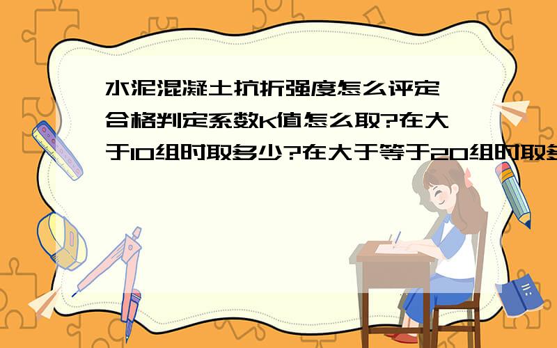 水泥混凝土抗折强度怎么评定,合格判定系数K值怎么取?在大于10组时取多少?在大于等于20组时取多少?