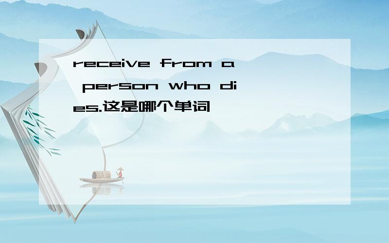 receive from a person who dies.这是哪个单词