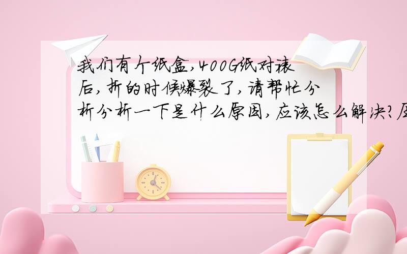 我们有个纸盒,400G纸对裱后,折的时候爆裂了,请帮忙分析分析一下是什么原因,应该怎么解决?压线开始压太深了，后来做两次压的。