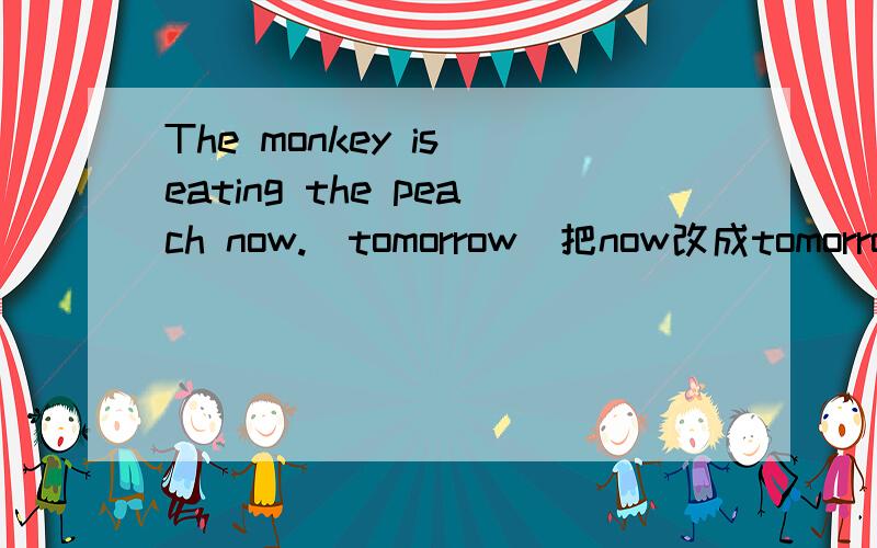 The monkey is eating the peach now.（tomorrow）把now改成tomorrow