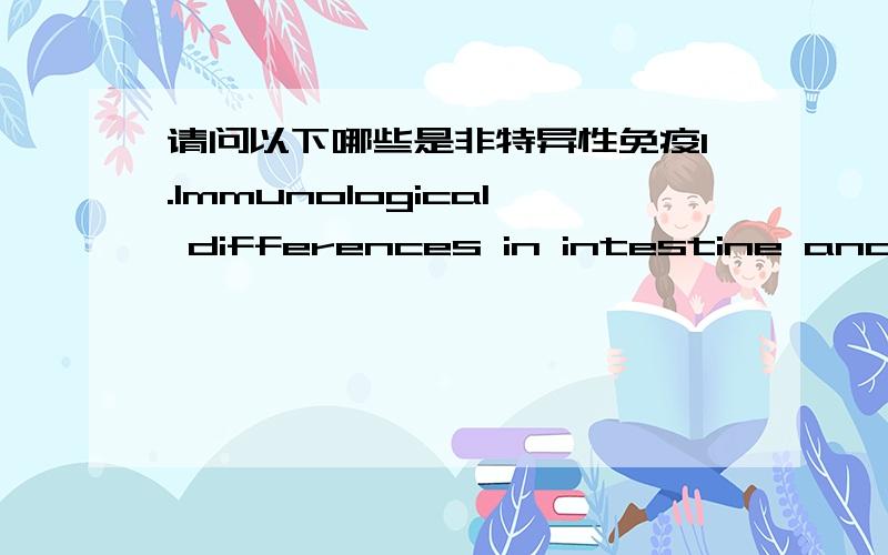 请问以下哪些是非特异性免疫1.Immunological differences in intestine and rectum of Atlantic cod在大西洋鳕鱼的肚腑和直肠上的免疫学区别2Immune- and stress-related transcriptomic responses of Solea senegalensisstimulated wi