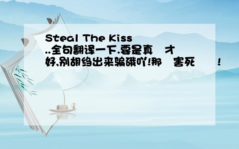 Steal The Kiss..全句翻译一下.要是真嘚才好,别胡绉出来骗硪吖!那徻害死秂嘚!