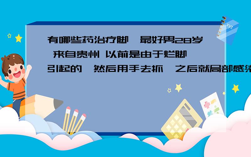 有哪些药治疗脚廯最好男28岁 来自贵州 以前是由于烂脚丫引起的,然后用手去抓,之后就局部感染脚背、脚底.出现红水颗很痒,用手抓破后,里面有一丁点的水流出来.曾经的治疗情况和效果：曾