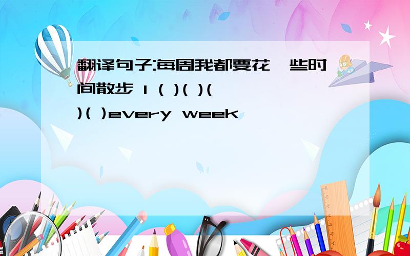 翻译句子:每周我都要花一些时间散步 I ( )( )( )( )every week