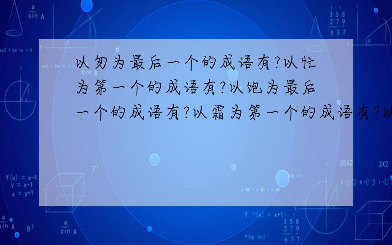 以匆为最后一个的成语有?以忙为第一个的成语有?以饱为最后一个的成语有?以霜为第一个的成语有?以牛为结尾的成语有?以雨微第一个的成语有?以结为最后一个的成语有?以巴为第一个的成语