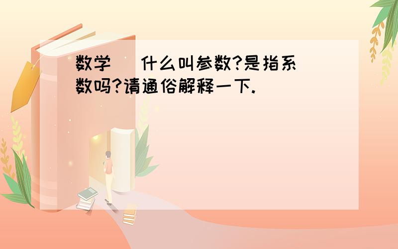 数学   什么叫参数?是指系数吗?请通俗解释一下.