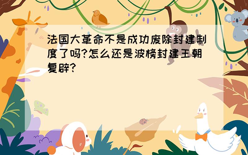 法国大革命不是成功废除封建制度了吗?怎么还是波榜封建王朝复辟?