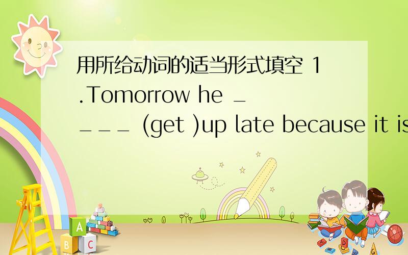 用所给动词的适当形式填空 1.Tomorrow he ____ (get )up late because it is Sunday.2.____ there ____(be) teachers in the future?3.People will use machines ____(do) heavy work.4.What are your ____(plan) for the coming holiday?5.I't going to be