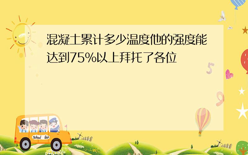 混凝土累计多少温度他的强度能达到75%以上拜托了各位