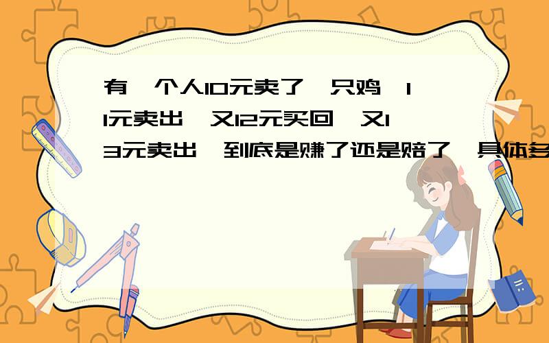 有一个人10元卖了一只鸡,11元卖出,又12元买回,又13元卖出,到底是赚了还是赔了,具体多少钱