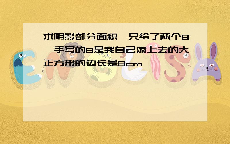 求阴影部分面积,只给了两个8,手写的8是我自己添上去的大正方形的边长是8cm