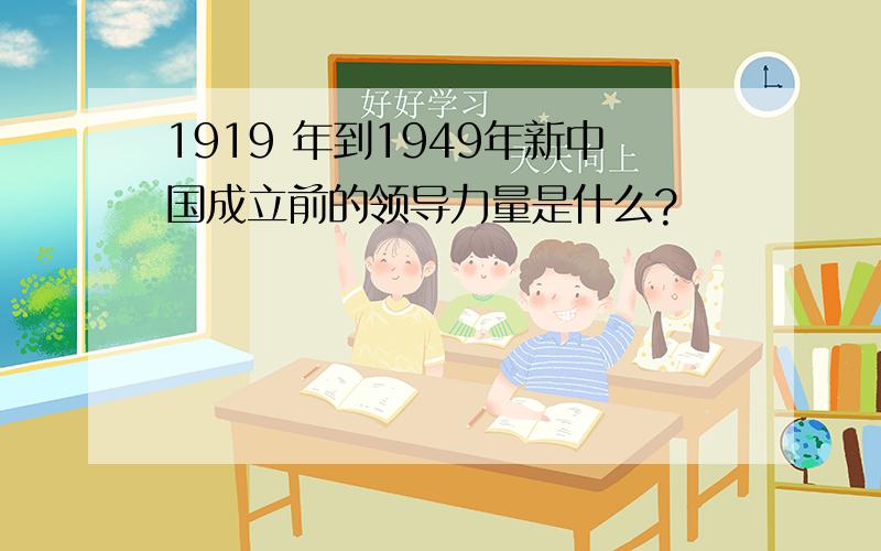 1919 年到1949年新中国成立前的领导力量是什么?