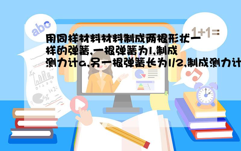 用同样材料材料制成两根形状一样的弹簧,一根弹簧为l,制成测力计a,另一根弹簧长为l/2,制成测力计b则两弹簧测力计两成比较那个大?两个测力计的精度比较那个高?