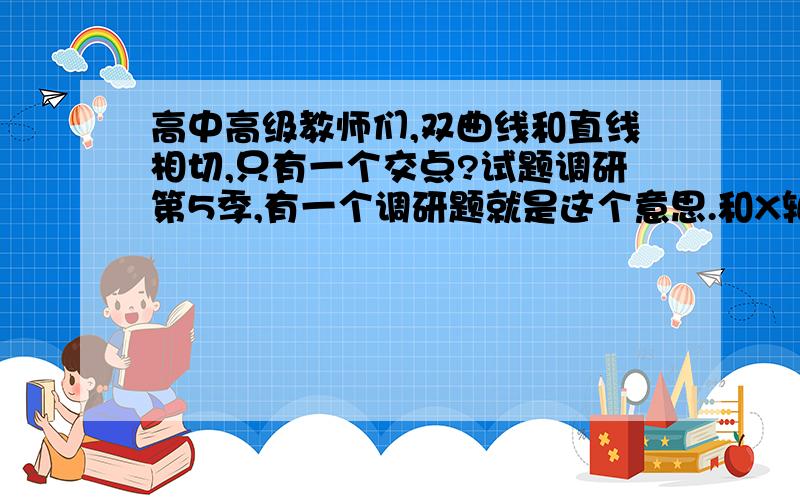 高中高级教师们,双曲线和直线相切,只有一个交点?试题调研第5季,有一个调研题就是这个意思.和X轴正半轴，和右有一个切点，负半轴也有一个切点噻