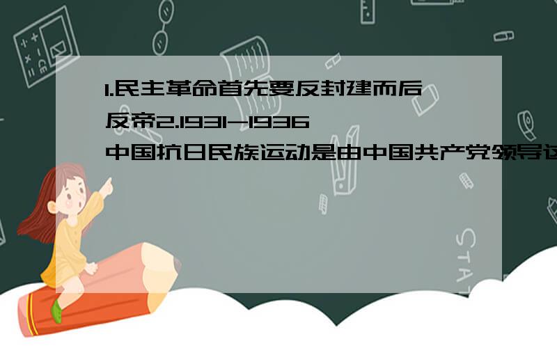 1.民主革命首先要反封建而后反帝2.1931-1936,中国抗日民族运动是由中国共产党领导这两句话为什么都是错误的?