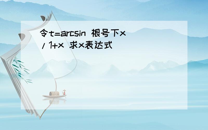 令t=arcsin 根号下x/1+x 求x表达式