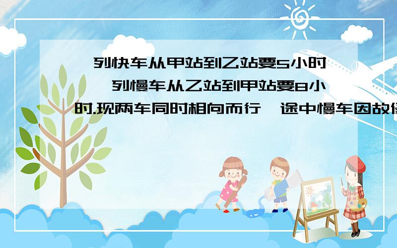 一列快车从甲站到乙站要5小时,一列慢车从乙站到甲站要8小时.现两车同时相向而行,途中慢车因故修理2小时,所以在离开中点84千米相遇.求甲乙两地距离!