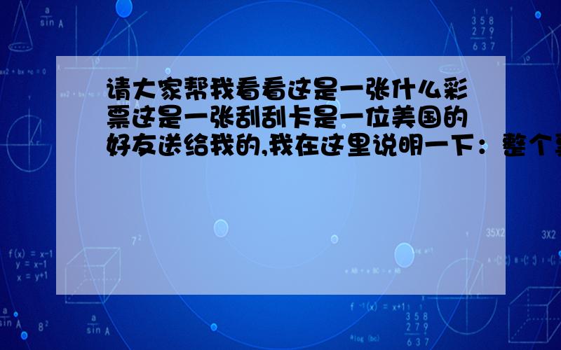 请大家帮我看看这是一张什么彩票这是一张刮刮卡是一位美国的好友送给我的,我在这里说明一下：整个票面分为三个部分,每张左边都是一样的,右边最上边是三个格刮开后图案（梨 贝壳 梨