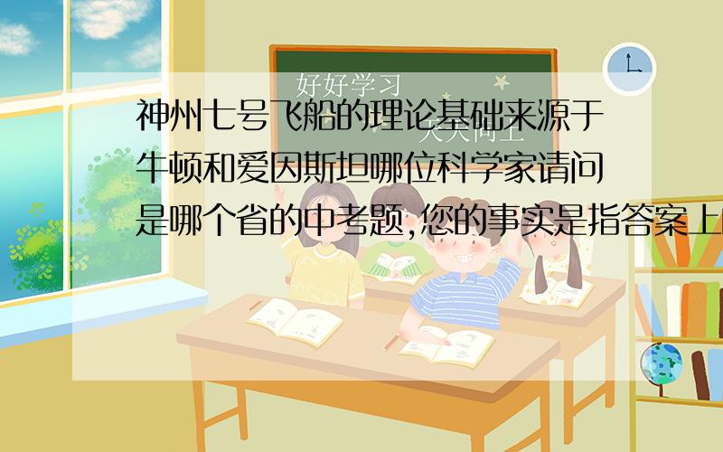 神州七号飞船的理论基础来源于牛顿和爱因斯坦哪位科学家请问是哪个省的中考题,您的事实是指答案上的ABCD吗?事实上我的确请教了物理老师.他们给出的依据也是牛顿.我要求您的不多,能自