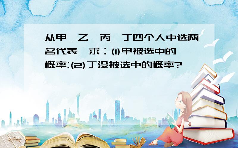 从甲、乙、丙、丁四个人中选两名代表,求：(1)甲被选中的概率;(2)丁没被选中的概率?