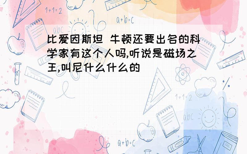 比爱因斯坦 牛顿还要出名的科学家有这个人吗,听说是磁场之王,叫尼什么什么的