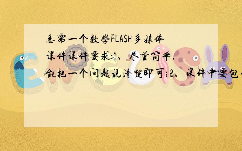 急需一个数学FLASH多媒体课件课件要求：1、尽量简单,能把一个问题说清楚即可；2、课件中要包含声音；3、数学课件主题随意定.