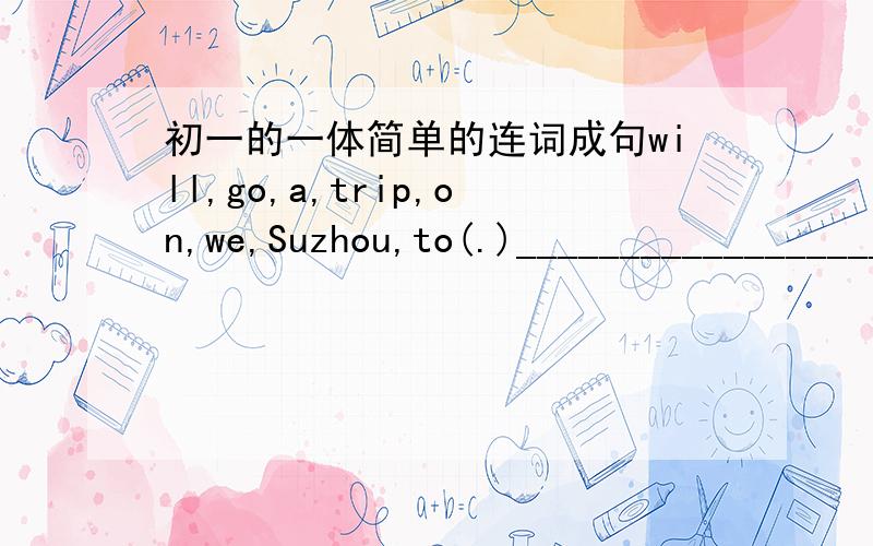 初一的一体简单的连词成句will,go,a,trip,on,we,Suzhou,to(.)____________________________