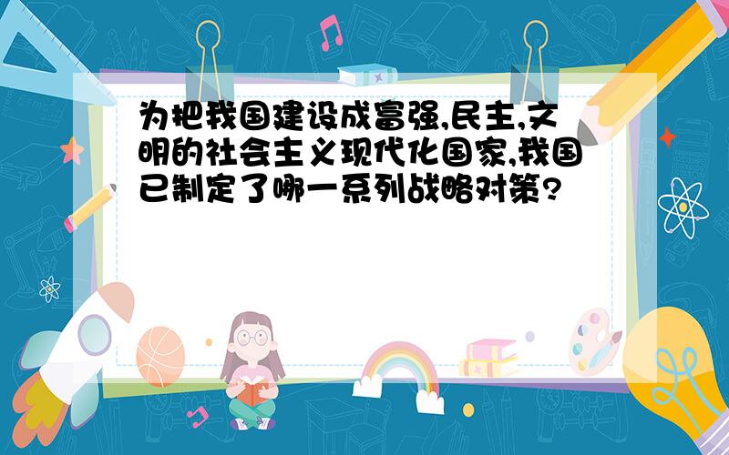 为把我国建设成富强,民主,文明的社会主义现代化国家,我国已制定了哪一系列战略对策?