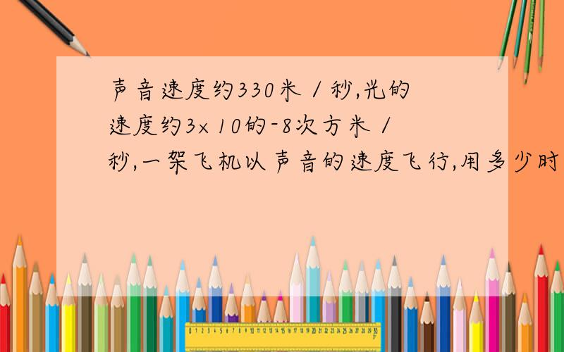 声音速度约330米／秒,光的速度约3×10的-8次方米／秒,一架飞机以声音的速度飞行,用多少时能飞过光1秒距结果保留3位有效数字