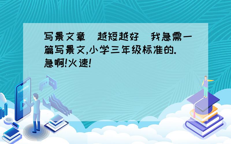 写景文章(越短越好)我急需一篇写景文,小学三年级标准的.急啊!火速!