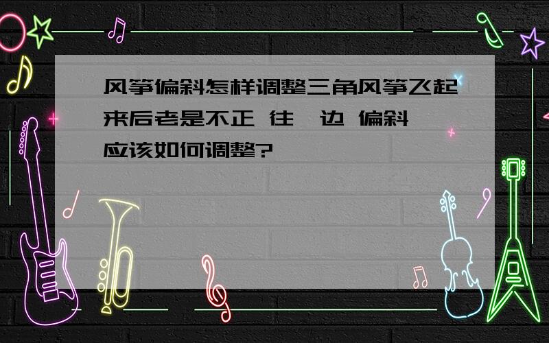 风筝偏斜怎样调整三角风筝飞起来后老是不正 往一边 偏斜,应该如何调整?