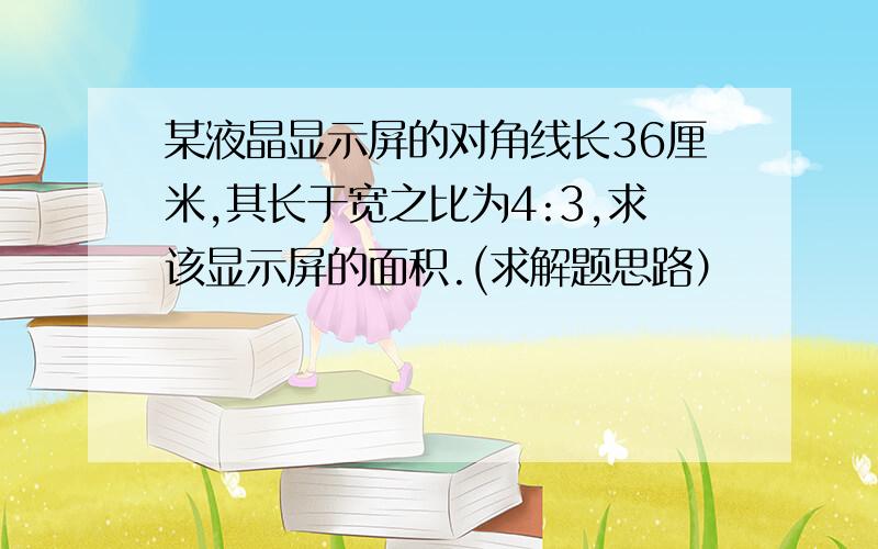 某液晶显示屏的对角线长36厘米,其长于宽之比为4:3,求该显示屏的面积.(求解题思路）