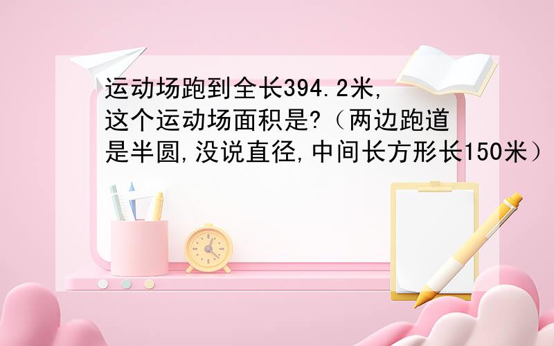 运动场跑到全长394.2米,这个运动场面积是?（两边跑道是半圆,没说直径,中间长方形长150米）急需!