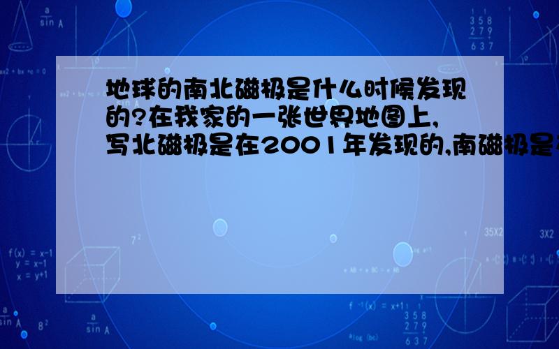 地球的南北磁极是什么时候发现的?在我家的一张世界地图上,写北磁极是在2001年发现的,南磁极是在2000年发现的；而课本的说法是,北磁极是在2004年发现的,南磁极是在2004年发现的.相差好大啊