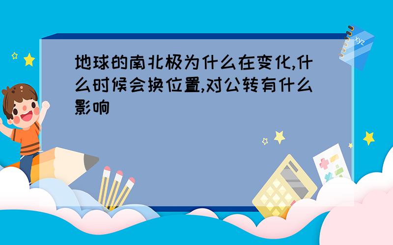 地球的南北极为什么在变化,什么时候会换位置,对公转有什么影响