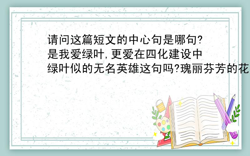 请问这篇短文的中心句是哪句?是我爱绿叶,更爱在四化建设中绿叶似的无名英雄这句吗?瑰丽芬芳的花朵,使人一见就产生爱慕之心.古今中外有多少文人赞美过它的艳丽,有多少画家描绘过它的