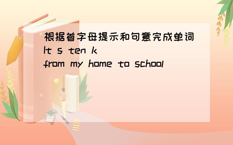 根据首字母提示和句意完成单词It s ten k____from my home to school