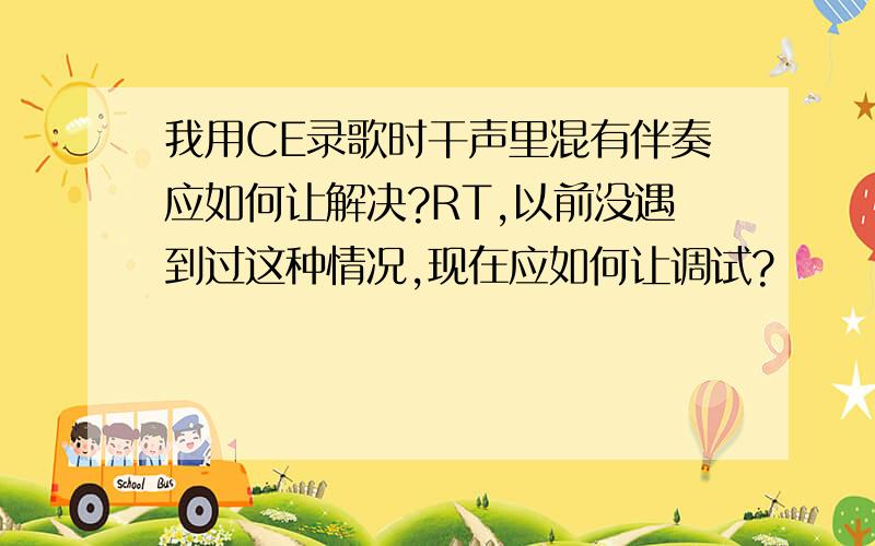 我用CE录歌时干声里混有伴奏应如何让解决?RT,以前没遇到过这种情况,现在应如何让调试?