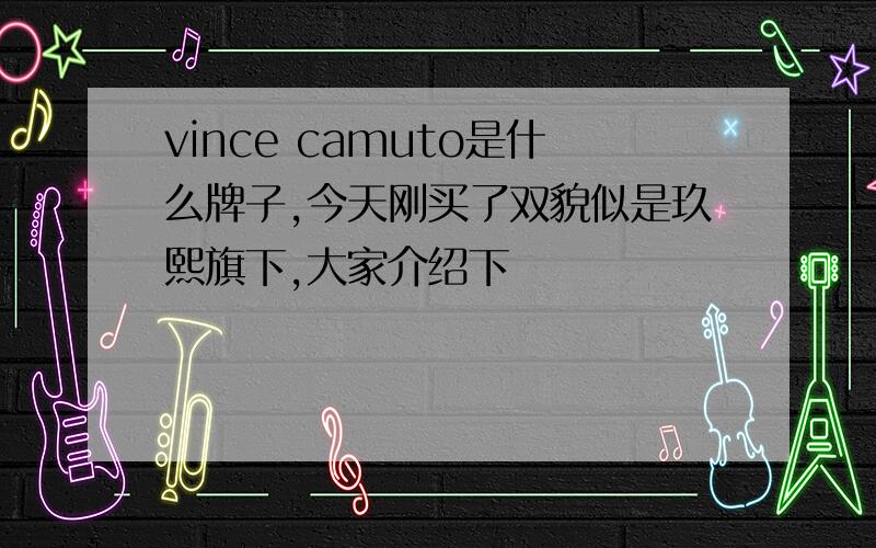 vince camuto是什么牌子,今天刚买了双貌似是玖熙旗下,大家介绍下