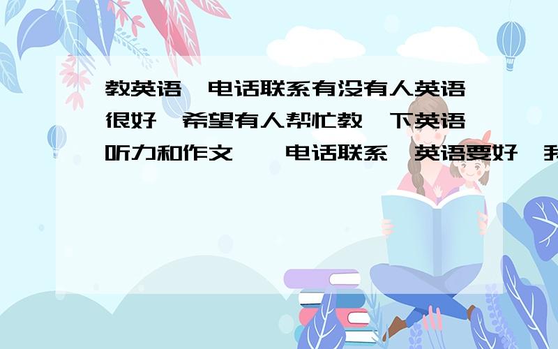 教英语、电话联系有没有人英语很好、希望有人帮忙教一下英语听力和作文,【电话联系】英语要好、我白天还要上学、努要太烦人的、【谢谢】