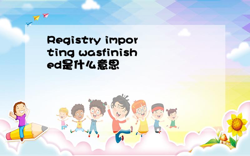 Registry importing wasfinished是什么意思