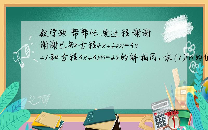 数学题.帮帮忙.要过程.谢谢谢谢已知方程4x+2m=3x+1和方程3x+3m=2x的解相同,求（1）m的值（2）代数式（m=2）2005·（2m+1）2007的值.2005和2007是平方